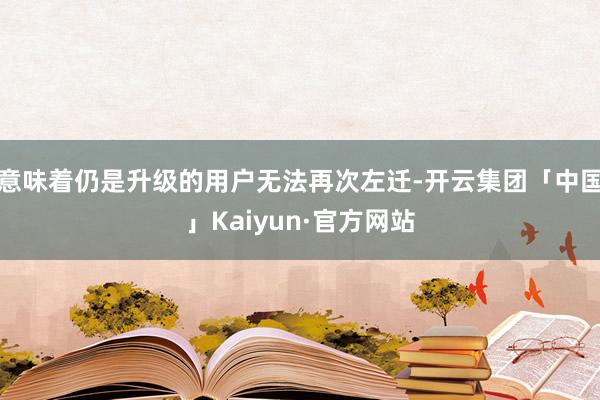 意味着仍是升级的用户无法再次左迁-开云集团「中国」Kaiyun·官方网站