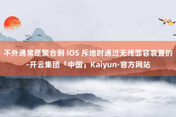 不外通常是聚合到 iOS 斥地时通过无线面容装置的-开云集团「中国」Kaiyun·官方网站