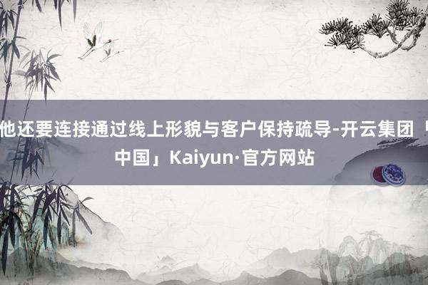 他还要连接通过线上形貌与客户保持疏导-开云集团「中国」Kaiyun·官方网站