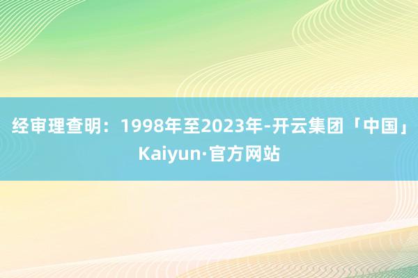 经审理查明：1998年至2023年-开云集团「中国」Kaiyun·官方网站