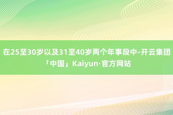 在25至30岁以及31至40岁两个年事段中-开云集团「中国」Kaiyun·官方网站