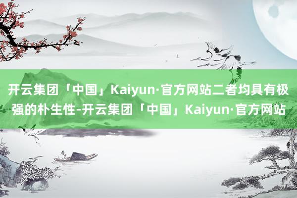 开云集团「中国」Kaiyun·官方网站二者均具有极强的朴生性-开云集团「中国」Kaiyun·官方网站