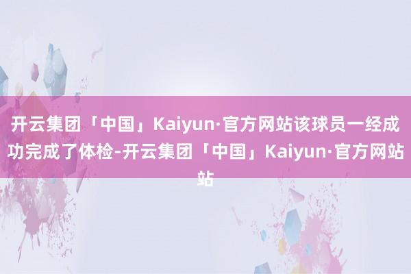 开云集团「中国」Kaiyun·官方网站该球员一经成功完成了体检-开云集团「中国」Kaiyun·官方网站