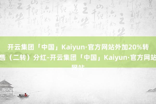 开云集团「中国」Kaiyun·官方网站外加20%转售（二转）分红-开云集团「中国」Kaiyun·官方网站