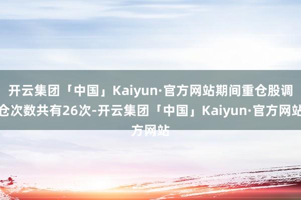 开云集团「中国」Kaiyun·官方网站期间重仓股调仓次数共有26次-开云集团「中国」Kaiyun·官方网站