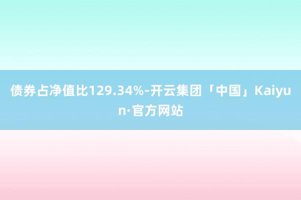 债券占净值比129.34%-开云集团「中国」Kaiyun·官方网站