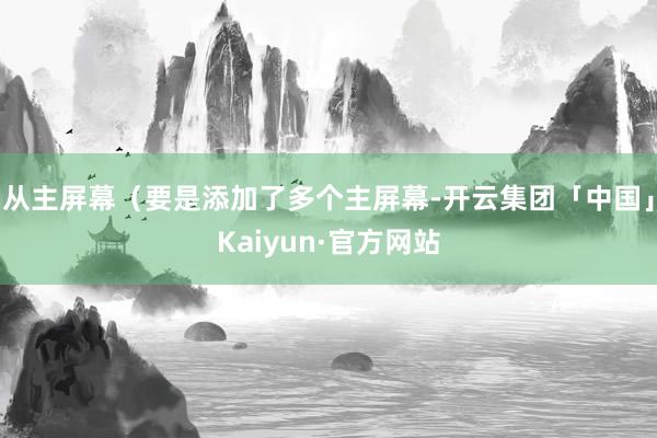 从主屏幕（要是添加了多个主屏幕-开云集团「中国」Kaiyun·官方网站