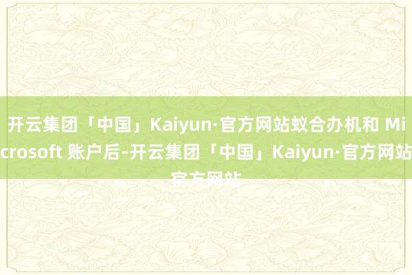 开云集团「中国」Kaiyun·官方网站蚁合办机和 Microsoft 账户后-开云集团「中国」Kaiyun·官方网站