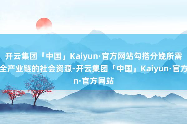 开云集团「中国」Kaiyun·官方网站勾搭分娩所需要的全产业链的社会资源-开云集团「中国」Kaiyun·官方网站