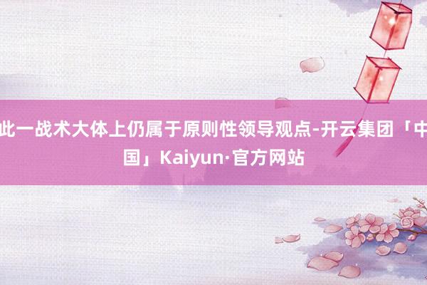 此一战术大体上仍属于原则性领导观点-开云集团「中国」Kaiyun·官方网站