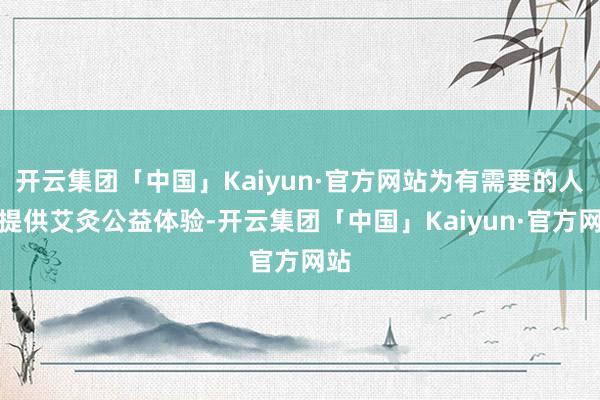 开云集团「中国」Kaiyun·官方网站为有需要的人人提供艾灸公益体验-开云集团「中国」Kaiyun·官方网站