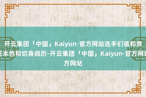 开云集团「中国」Kaiyun·官方网站选手们谐和责任本色和切身阅历-开云集团「中国」Kaiyun·官方网站