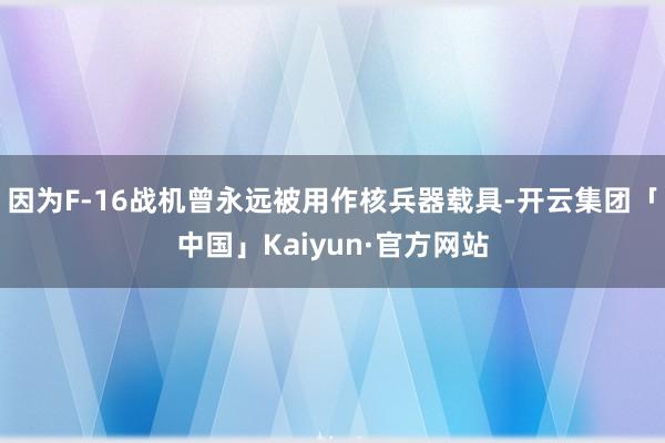 因为F-16战机曾永远被用作核兵器载具-开云集团「中国」Kaiyun·官方网站