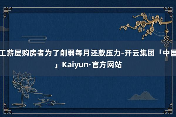 工薪层购房者为了削弱每月还款压力-开云集团「中国」Kaiyun·官方网站