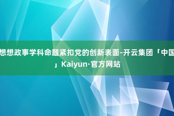 想想政事学科命题紧扣党的创新表面-开云集团「中国」Kaiyun·官方网站