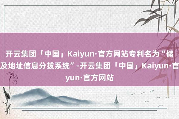 开云集团「中国」Kaiyun·官方网站专利名为“储能设备及地址信息分拨系统”-开云集团「中国」Kaiyun·官方网站