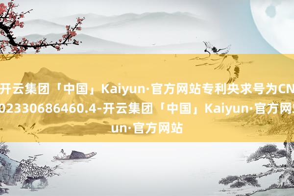 开云集团「中国」Kaiyun·官方网站专利央求号为CN202330686460.4-开云集团「中国」Kaiyun·官方网站