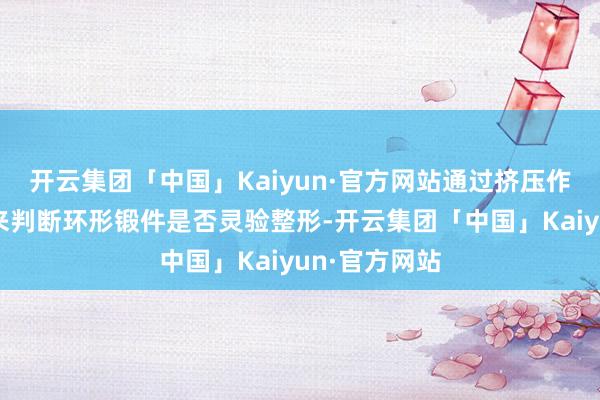 开云集团「中国」Kaiyun·官方网站通过挤压作使劲的大小来判断环形锻件是否灵验整形-开云集团「中国」Kaiyun·官方网站