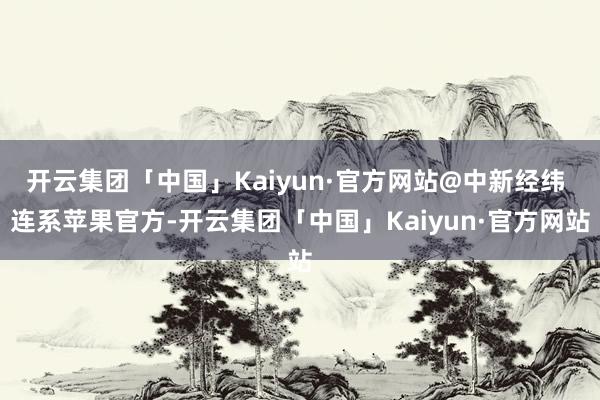 开云集团「中国」Kaiyun·官方网站@中新经纬 连系苹果官方-开云集团「中国」Kaiyun·官方网站