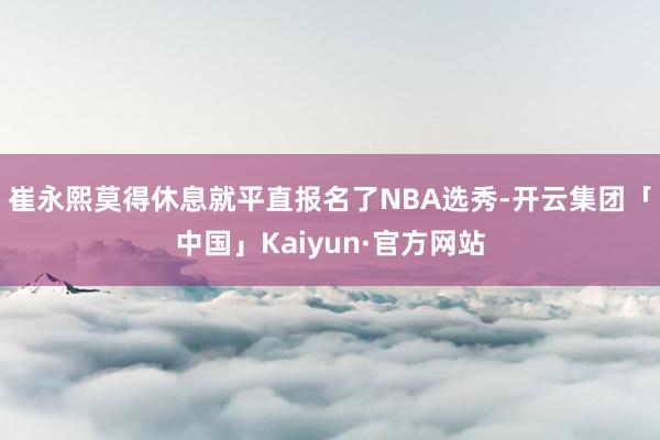 崔永熙莫得休息就平直报名了NBA选秀-开云集团「中国」Kaiyun·官方网站