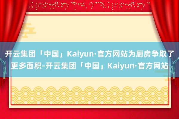 开云集团「中国」Kaiyun·官方网站为厨房争取了更多面积-开云集团「中国」Kaiyun·官方网站