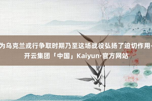 为乌克兰戎行争取时期乃至这场战役弘扬了迫切作用-开云集团「中国」Kaiyun·官方网站