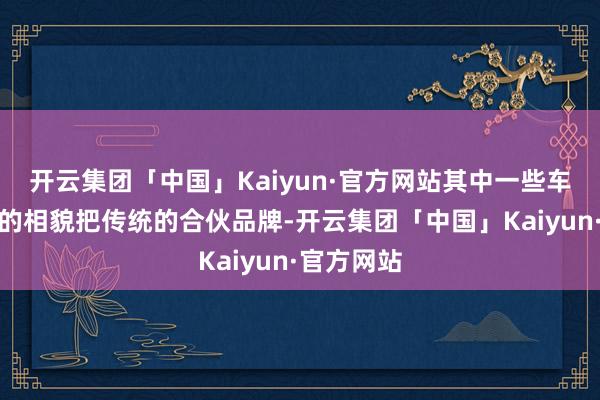 开云集团「中国」Kaiyun·官方网站其中一些车企通过卷的相貌把传统的合伙品牌-开云集团「中国」Kaiyun·官方网站