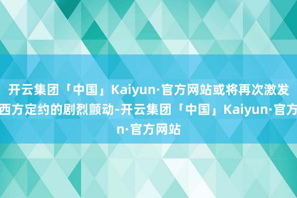 开云集团「中国」Kaiyun·官方网站或将再次激发总共西方定约的剧烈颤动-开云集团「中国」Kaiyun·官方网站