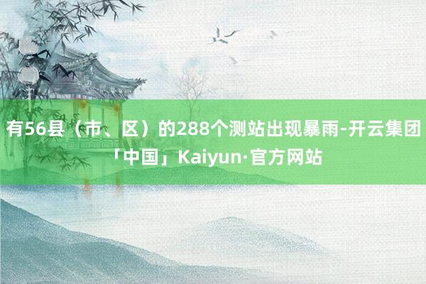 有56县（市、区）的288个测站出现暴雨-开云集团「中国」Kaiyun·官方网站