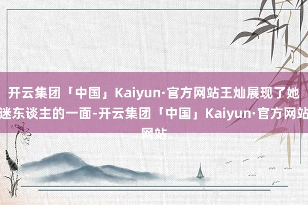 开云集团「中国」Kaiyun·官方网站王灿展现了她迷东谈主的一面-开云集团「中国」Kaiyun·官方网站