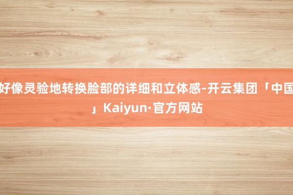 好像灵验地转换脸部的详细和立体感-开云集团「中国」Kaiyun·官方网站