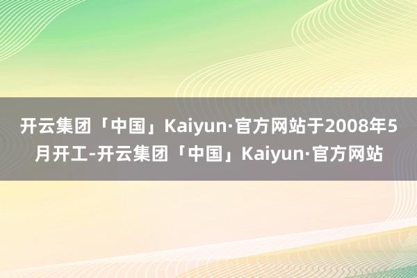 开云集团「中国」Kaiyun·官方网站于2008年5月开工-开云集团「中国」Kaiyun·官方网站