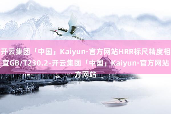 开云集团「中国」Kaiyun·官方网站HRR标尺精度相宜GB/T230.2-开云集团「中国」Kaiyun·官方网站