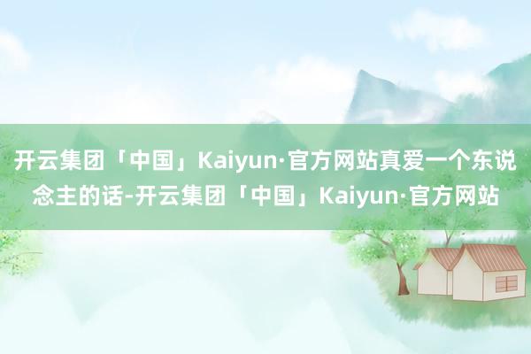 开云集团「中国」Kaiyun·官方网站真爱一个东说念主的话-开云集团「中国」Kaiyun·官方网站