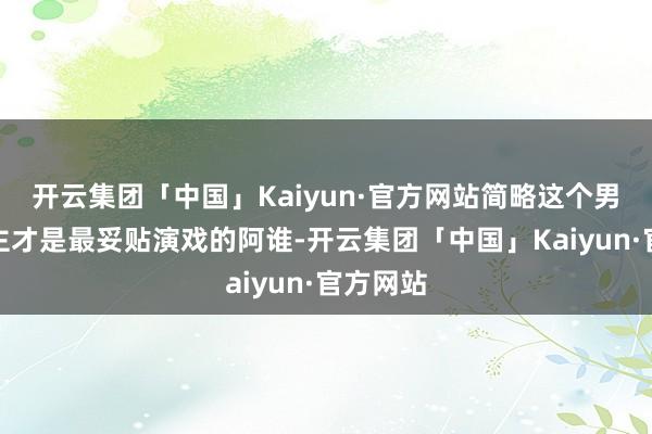 开云集团「中国」Kaiyun·官方网站简略这个男东说念主才是最妥贴演戏的阿谁-开云集团「中国」Kaiyun·官方网站