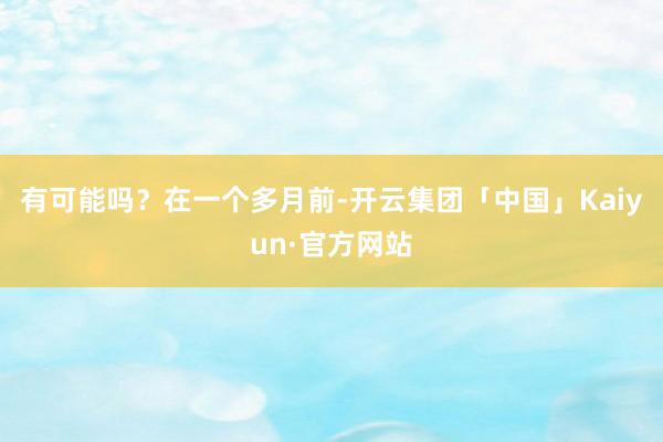 有可能吗？在一个多月前-开云集团「中国」Kaiyun·官方网站