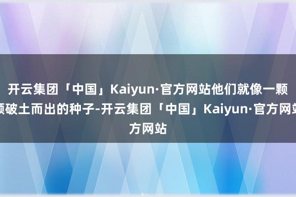 开云集团「中国」Kaiyun·官方网站他们就像一颗颗破土而出的种子-开云集团「中国」Kaiyun·官方网站