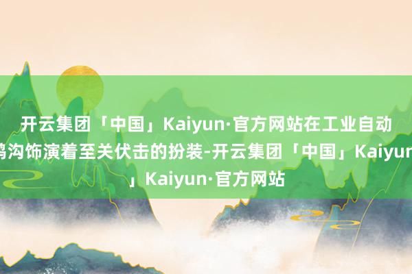 开云集团「中国」Kaiyun·官方网站在工业自动化和端正鸿沟饰演着至关伏击的扮装-开云集团「中国」Kaiyun·官方网站