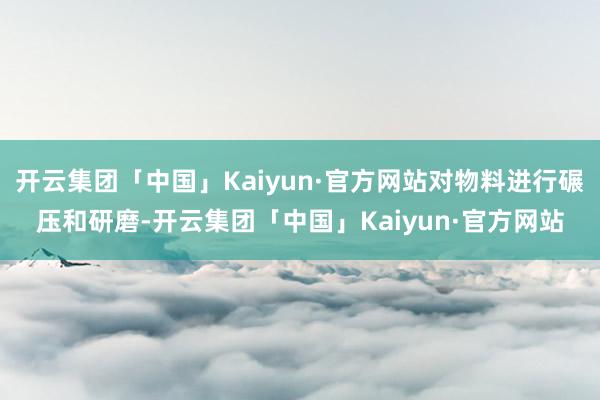 开云集团「中国」Kaiyun·官方网站对物料进行碾压和研磨-开云集团「中国」Kaiyun·官方网站