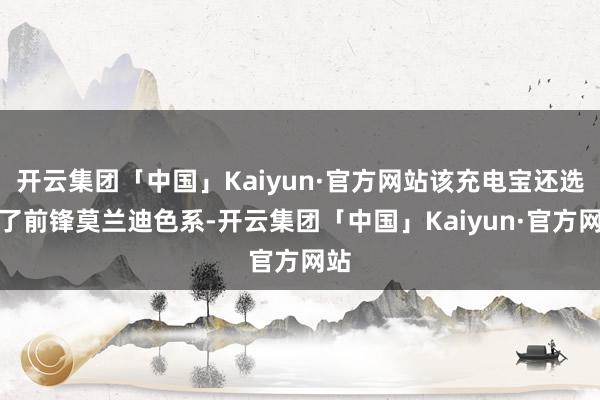 开云集团「中国」Kaiyun·官方网站该充电宝还选择了前锋莫兰迪色系-开云集团「中国」Kaiyun·官方网站