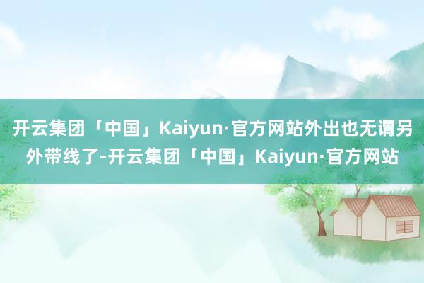 开云集团「中国」Kaiyun·官方网站外出也无谓另外带线了-开云集团「中国」Kaiyun·官方网站