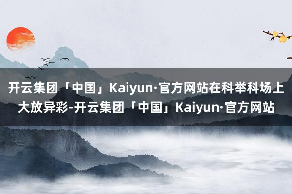 开云集团「中国」Kaiyun·官方网站在科举科场上大放异彩-开云集团「中国」Kaiyun·官方网站