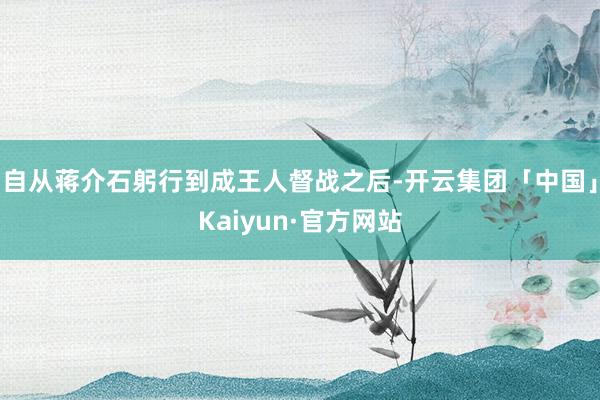 自从蒋介石躬行到成王人督战之后-开云集团「中国」Kaiyun·官方网站