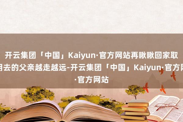 开云集团「中国」Kaiyun·官方网站再瞅瞅回家取器用去的父亲越走越远-开云集团「中国」Kaiyun·官方网站