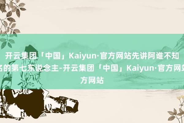 开云集团「中国」Kaiyun·官方网站先讲阿谁不知名的第七东说念主-开云集团「中国」Kaiyun·官方网站