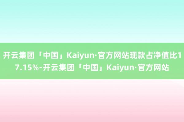 开云集团「中国」Kaiyun·官方网站现款占净值比17.15%-开云集团「中国」Kaiyun·官方网站