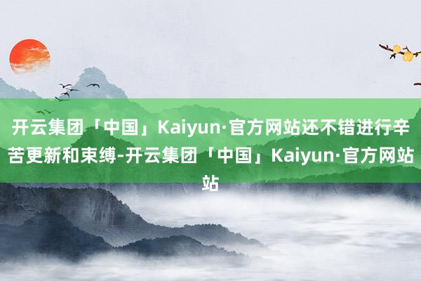 开云集团「中国」Kaiyun·官方网站还不错进行辛苦更新和束缚-开云集团「中国」Kaiyun·官方网站