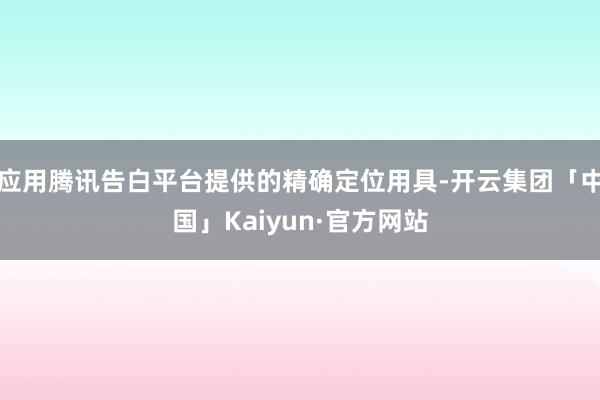 应用腾讯告白平台提供的精确定位用具-开云集团「中国」Kaiyun·官方网站