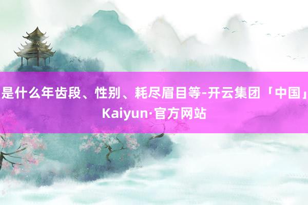 是什么年齿段、性别、耗尽眉目等-开云集团「中国」Kaiyun·官方网站