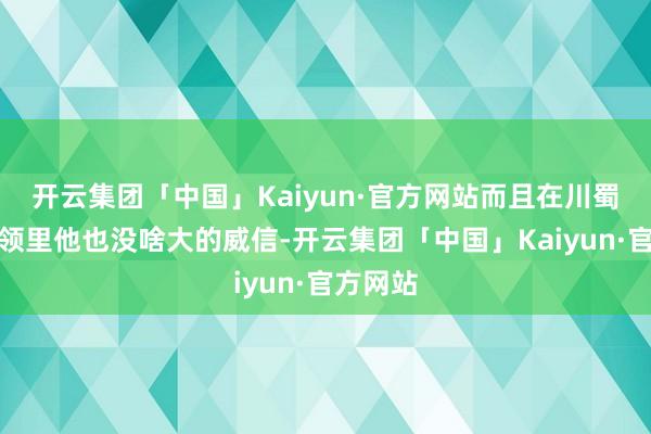 开云集团「中国」Kaiyun·官方网站而且在川蜀那些将领里他也没啥大的威信-开云集团「中国」Kaiyun·官方网站